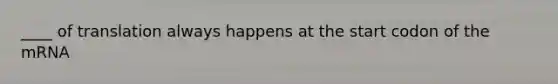 ____ of translation always happens at the start codon of the mRNA