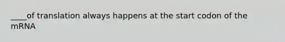 ____of translation always happens at the start codon of the mRNA