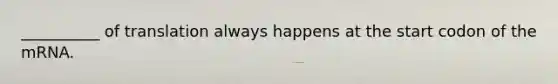 __________ of translation always happens at the start codon of the mRNA.