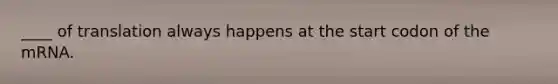 ____ of translation always happens at the start codon of the mRNA.
