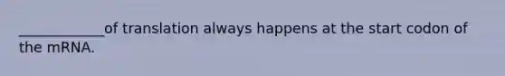 ____________of translation always happens at the start codon of the mRNA.