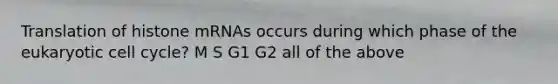 Translation of histone mRNAs occurs during which phase of the eukaryotic cell cycle? M S G1 G2 all of the above