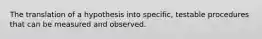 The translation of a hypothesis into specific, testable procedures that can be measured and observed.