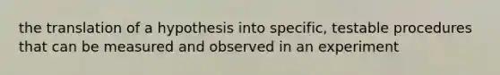 the translation of a hypothesis into specific, testable procedures that can be measured and observed in an experiment