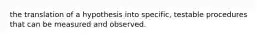 the translation of a hypothesis into specific, testable procedures that can be measured and observed.