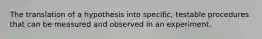 The translation of a hypothesis into specific, testable procedures that can be measured and observed in an experiment.