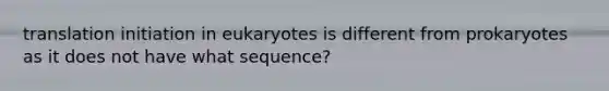 translation initiation in eukaryotes is different from prokaryotes as it does not have what sequence?