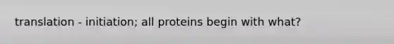 translation - initiation; all proteins begin with what?