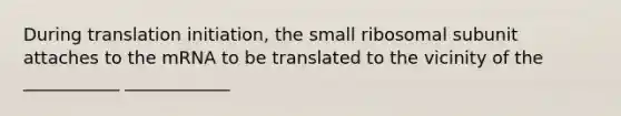 During translation initiation, the small ribosomal subunit attaches to the mRNA to be translated to the vicinity of the ___________ ____________