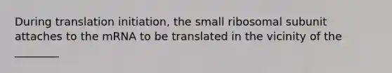 During translation initiation, the small ribosomal subunit attaches to the mRNA to be translated in the vicinity of the ________