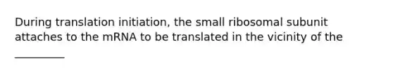 During translation initiation, the small ribosomal subunit attaches to the mRNA to be translated in the vicinity of the _________