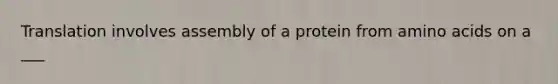 Translation involves assembly of a protein from amino acids on a ___