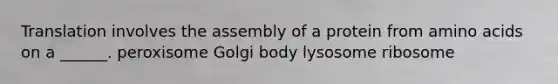 Translation involves the assembly of a protein from amino acids on a ______. peroxisome Golgi body lysosome ribosome