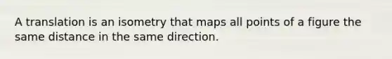 A translation is an isometry that maps all points of a figure the same distance in the same direction.