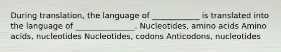 During translation, the language of ____________ is translated into the language of _______________. Nucleotides, amino acids Amino acids, nucleotides Nucleotides, codons Anticodons, nucleotides