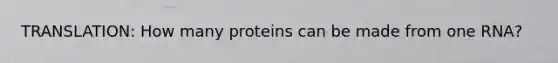 TRANSLATION: How many proteins can be made from one RNA?