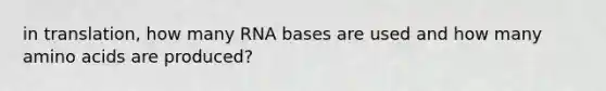 in translation, how many RNA bases are used and how many <a href='https://www.questionai.com/knowledge/k9gb720LCl-amino-acids' class='anchor-knowledge'>amino acids</a> are produced?