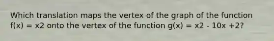 Which translation maps the vertex of the graph of the function f(x) = x2 onto the vertex of the function g(x) = x2 - 10x +2?