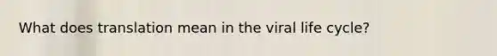 What does translation mean in the viral life cycle?