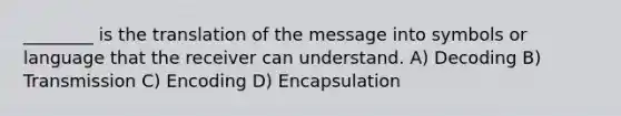 ________ is the translation of the message into symbols or language that the receiver can understand. A) Decoding B) Transmission C) Encoding D) Encapsulation