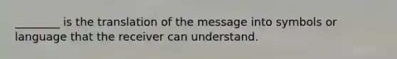 ________ is the translation of the message into symbols or language that the receiver can understand.