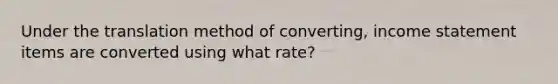 Under the translation method of converting, income statement items are converted using what rate?