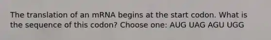 The translation of an mRNA begins at the start codon. What is the sequence of this codon? Choose one: AUG UAG AGU UGG