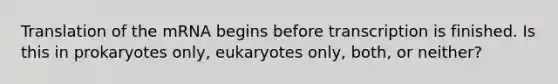 Translation of the mRNA begins before transcription is finished. Is this in prokaryotes only, eukaryotes only, both, or neither?