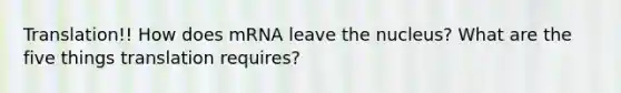 Translation!! How does mRNA leave the nucleus? What are the five things translation requires?