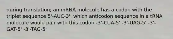 during translation; an mRNA molecule has a codon with the triplet sequence 5'-AUC-3'. which anticodon sequence in a tRNA molecule would pair with this codon -3'-CUA-5' -3'-UAG-5' -3'-GAT-5' -3'-TAG-5'