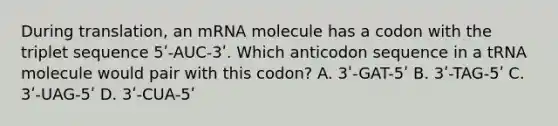 During translation, an mRNA molecule has a codon with the triplet sequence 5ʹ-AUC-3ʹ. Which anticodon sequence in a tRNA molecule would pair with this codon? A. 3ʹ-GAT-5ʹ B. 3ʹ-TAG-5ʹ C. 3ʹ-UAG-5ʹ D. 3ʹ-CUA-5ʹ