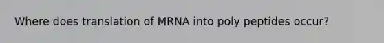 Where does translation of MRNA into poly peptides occur?