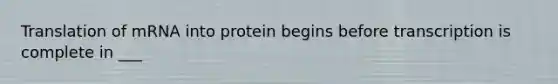 Translation of mRNA into protein begins before transcription is complete in ___