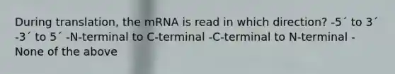 During translation, the mRNA is read in which direction? -5´ to 3´ -3´ to 5´ -N-terminal to C-terminal -C-terminal to N-terminal -None of the above