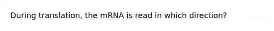 During translation, the mRNA is read in which direction?