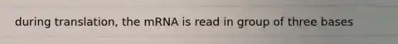 during translation, the mRNA is read in group of three bases