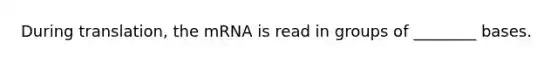 During translation, the mRNA is read in groups of ________ bases.