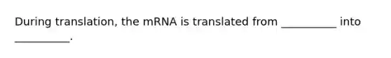 During translation, the mRNA is translated from __________ into __________.