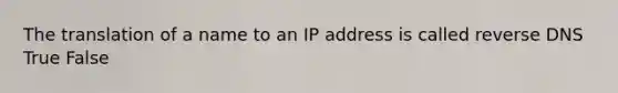 The translation of a name to an IP address is called reverse DNS True False