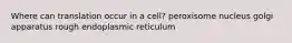 Where can translation occur in a cell? peroxisome nucleus golgi apparatus rough endoplasmic reticulum