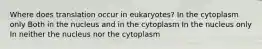 Where does translation occur in eukaryotes? In the cytoplasm only Both in the nucleus and in the cytoplasm In the nucleus only In neither the nucleus nor the cytoplasm