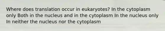 Where does translation occur in eukaryotes? In the cytoplasm only Both in the nucleus and in the cytoplasm In the nucleus only In neither the nucleus nor the cytoplasm