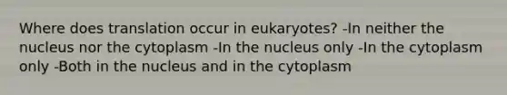 Where does translation occur in eukaryotes? -In neither the nucleus nor the cytoplasm -In the nucleus only -In the cytoplasm only -Both in the nucleus and in the cytoplasm