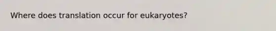 Where does translation occur for eukaryotes?