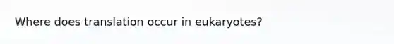 Where does translation occur in eukaryotes?