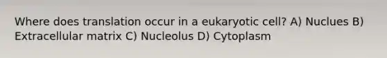 Where does translation occur in a eukaryotic cell? A) Nuclues B) Extracellular matrix C) Nucleolus D) Cytoplasm