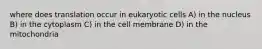 where does translation occur in eukaryotic cells A) in the nucleus B) in the cytoplasm C) in the cell membrane D) in the mitochondria