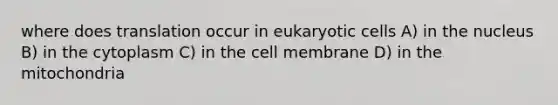 where does translation occur in eukaryotic cells A) in the nucleus B) in the cytoplasm C) in the cell membrane D) in the mitochondria