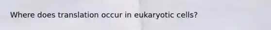 Where does translation occur in eukaryotic cells?