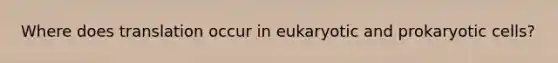 Where does translation occur in eukaryotic and prokaryotic cells?